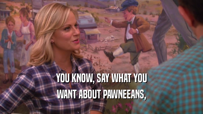 YOU KNOW, SAY WHAT YOU WANT ABOUT PAWNEEANS, 