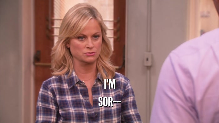I'M SOR-- 