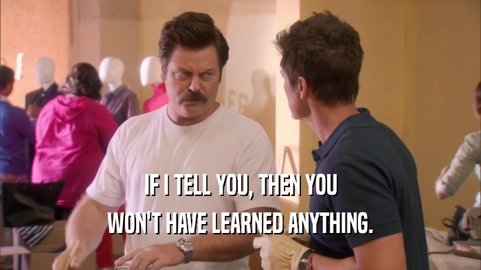 IF I TELL YOU, THEN YOU WON'T HAVE LEARNED ANYTHING. 