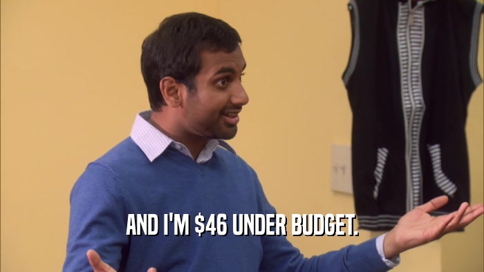 AND I'M $46 UNDER BUDGET.  