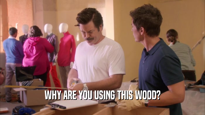 WHY ARE YOU USING THIS WOOD?  
