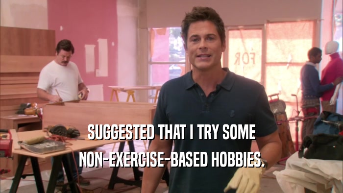 SUGGESTED THAT I TRY SOME NON-EXERCISE-BASED HOBBIES. 