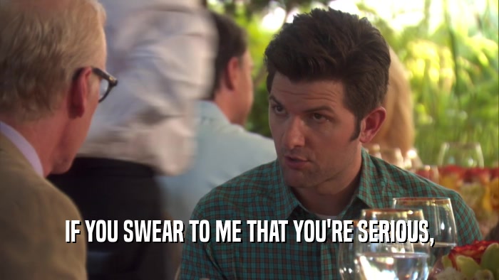 IF YOU SWEAR TO ME THAT YOU'RE SERIOUS,  