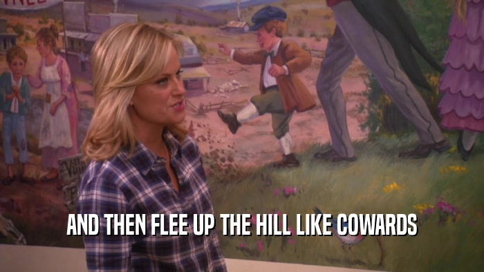 AND THEN FLEE UP THE HILL LIKE COWARDS  