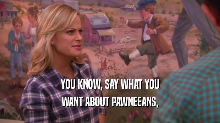 YOU KNOW, SAY WHAT YOU WANT ABOUT PAWNEEANS, 