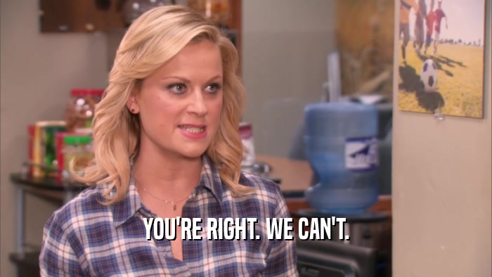 YOU'RE RIGHT. WE CAN'T.  