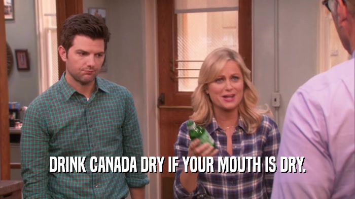 DRINK CANADA DRY IF YOUR MOUTH IS DRY.  
