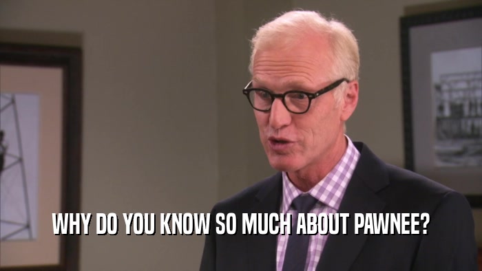 WHY DO YOU KNOW SO MUCH ABOUT PAWNEE?
  