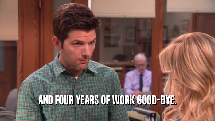 AND FOUR YEARS OF WORK GOOD-BYE.  