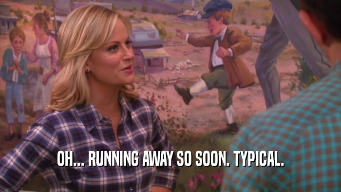 OH... RUNNING AWAY SO SOON. TYPICAL.  