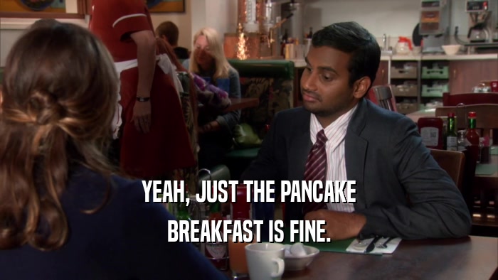 YEAH, JUST THE PANCAKE BREAKFAST IS FINE. 