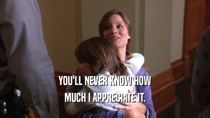 YOU'LL NEVER KNOW HOW MUCH I APPRECIATE IT. 