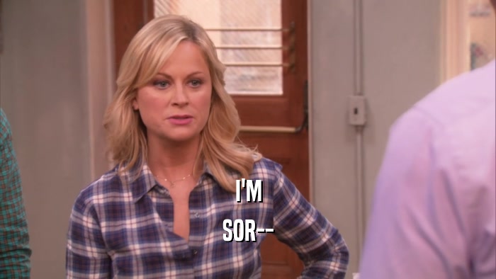 I'M SOR-- 