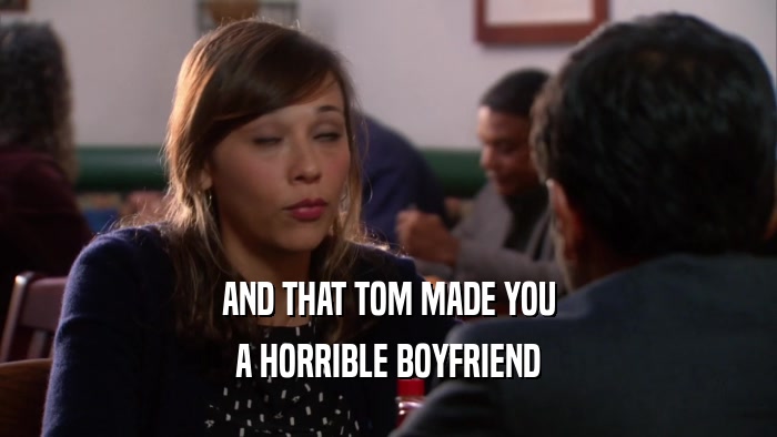 AND THAT TOM MADE YOU A HORRIBLE BOYFRIEND 