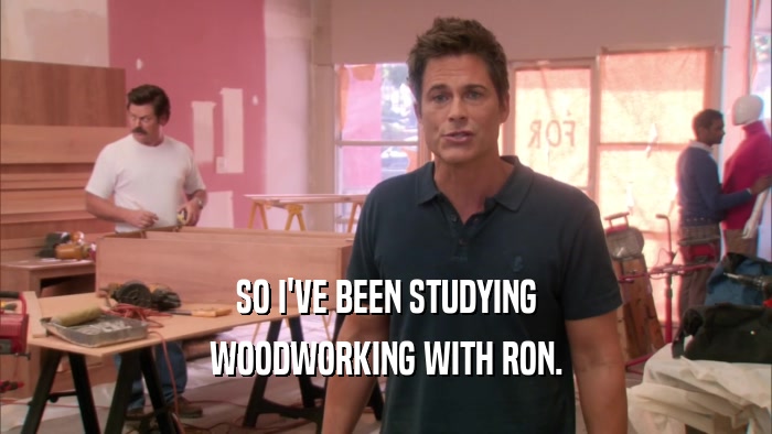 SO I'VE BEEN STUDYING WOODWORKING WITH RON. 