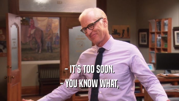 - IT'S TOO SOON. - YOU KNOW WHAT, 