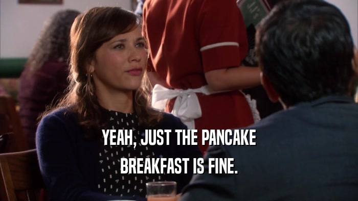 YEAH, JUST THE PANCAKE BREAKFAST IS FINE. 