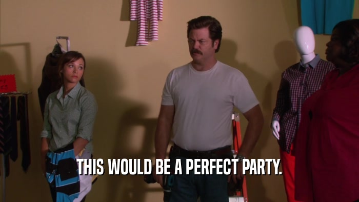 THIS WOULD BE A PERFECT PARTY.  