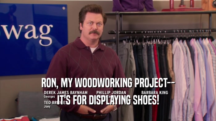 RON, MY WOODWORKING PROJECT-- IT'S FOR DISPLAYING SHOES! 