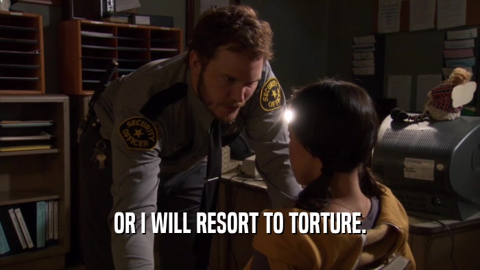 OR I WILL RESORT TO TORTURE.  