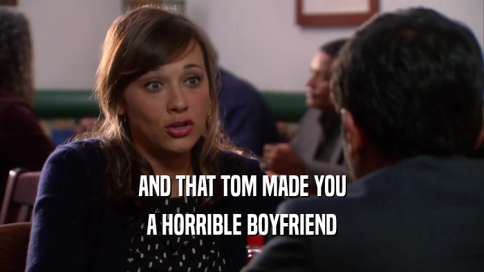 AND THAT TOM MADE YOU A HORRIBLE BOYFRIEND 
