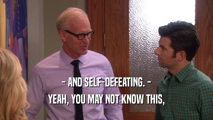 - AND SELF-DEFEATING. - YEAH, YOU MAY NOT KNOW THIS, 