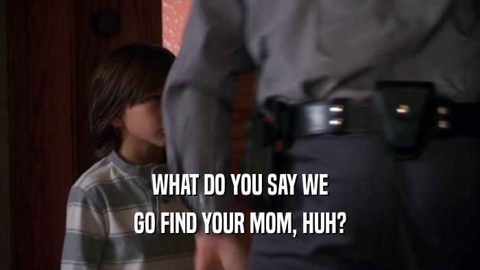 WHAT DO YOU SAY WE GO FIND YOUR MOM, HUH? 