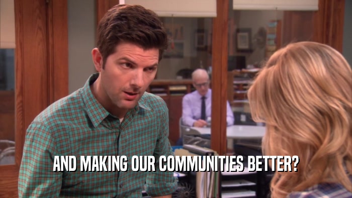 AND MAKING OUR COMMUNITIES BETTER?  