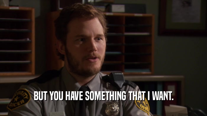 BUT YOU HAVE SOMETHING THAT I WANT.  