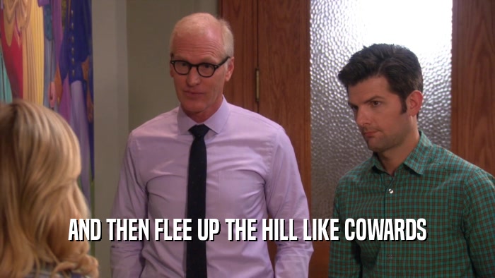 AND THEN FLEE UP THE HILL LIKE COWARDS  