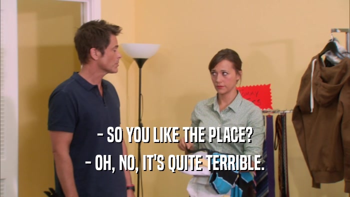 - SO YOU LIKE THE PLACE? - OH, NO, IT'S QUITE TERRIBLE. 