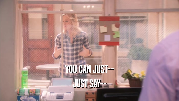 YOU CAN JUST-- JUST SAY-- 
