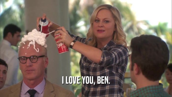 I LOVE YOU, BEN.  