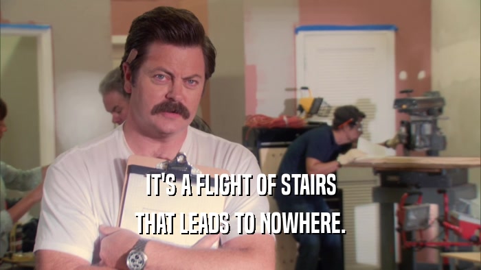 IT'S A FLIGHT OF STAIRS THAT LEADS TO NOWHERE. 