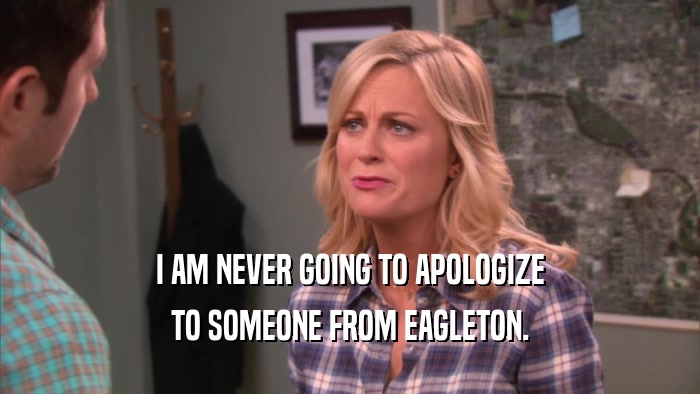 I AM NEVER GOING TO APOLOGIZE TO SOMEONE FROM EAGLETON. 
