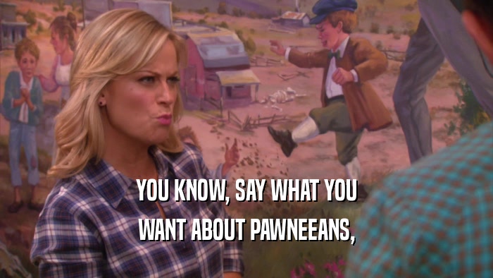 YOU KNOW, SAY WHAT YOU WANT ABOUT PAWNEEANS, 