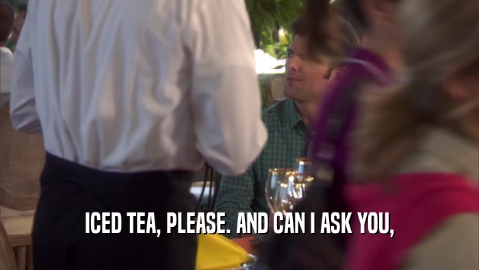 ICED TEA, PLEASE. AND CAN I ASK YOU,  