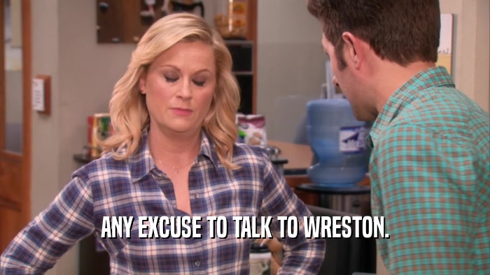ANY EXCUSE TO TALK TO WRESTON.  