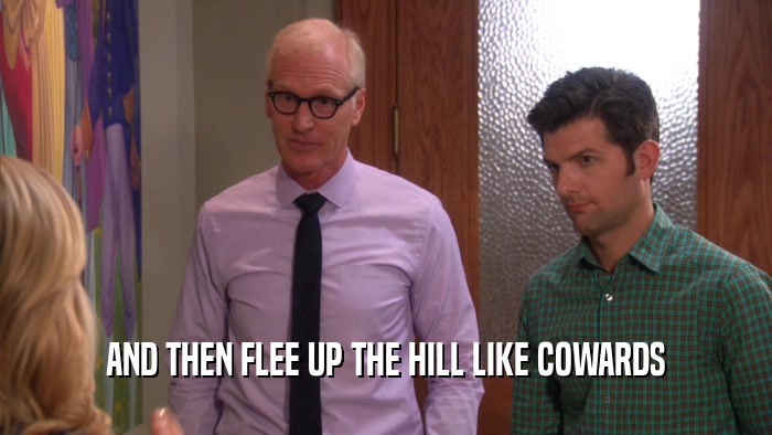 AND THEN FLEE UP THE HILL LIKE COWARDS  