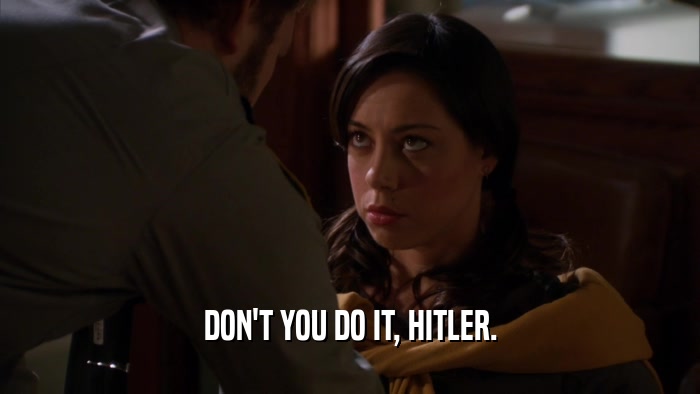 DON'T YOU DO IT, HITLER.  