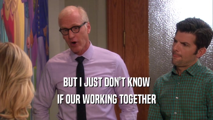 BUT I JUST DON'T KNOW IF OUR WORKING TOGETHER 