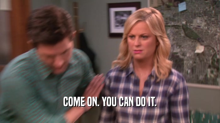 COME ON. YOU CAN DO IT.  
