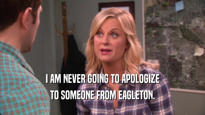 I AM NEVER GOING TO APOLOGIZE TO SOMEONE FROM EAGLETON. 