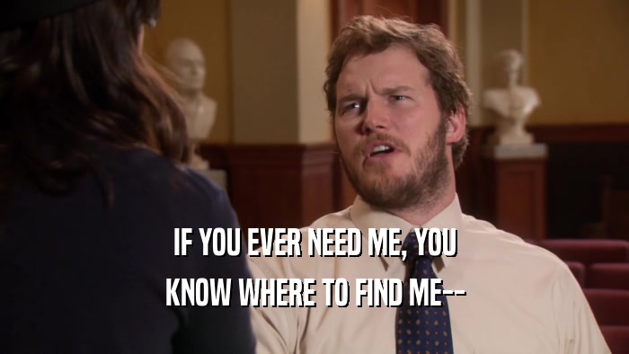 IF YOU EVER NEED ME, YOU KNOW WHERE TO FIND ME-- 