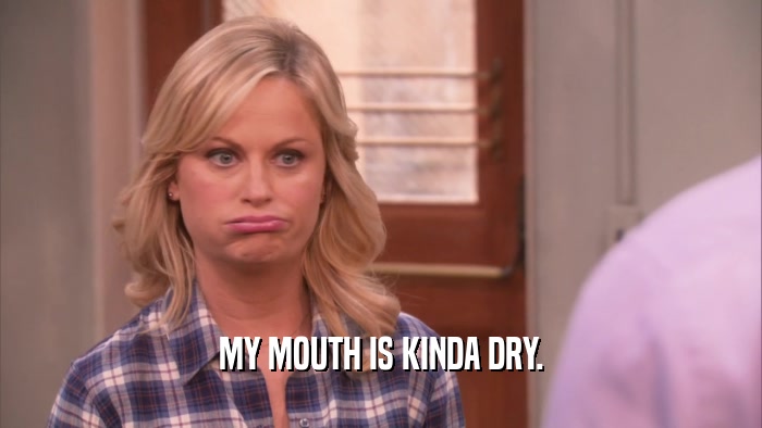MY MOUTH IS KINDA DRY.  