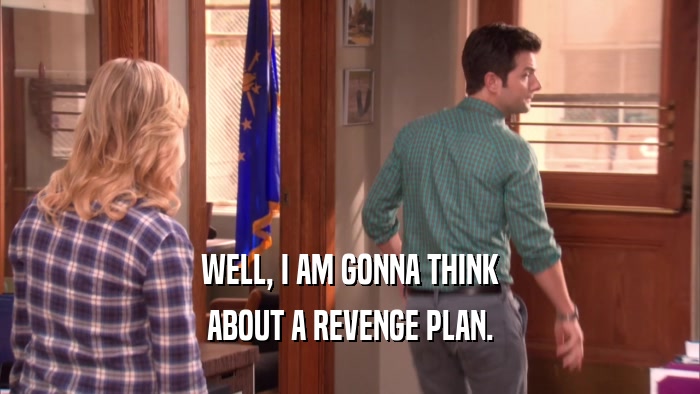WELL, I AM GONNA THINK ABOUT A REVENGE PLAN. 