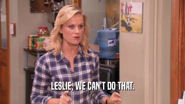 LESLIE, WE CAN'T DO THAT.  