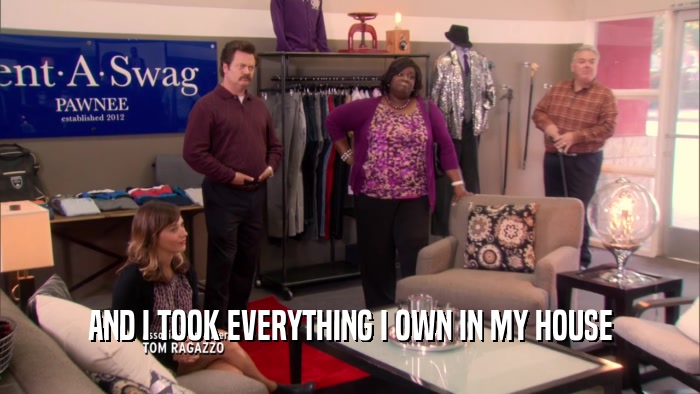 AND I TOOK EVERYTHING I OWN IN MY HOUSE  