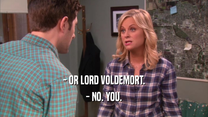 - OR LORD VOLDEMORT. - NO. YOU. 