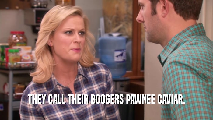 THEY CALL THEIR BOOGERS PAWNEE CAVIAR.
  
